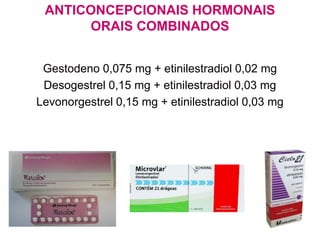 ANTICONCEPCIONAIS HORMONAIS
ORAIS COMBINADOS
Gestodeno 0,075 mg + etinilestradiol 0,02 mg
Desogestrel 0,15 mg + etinilestradiol 0,03 mg
Levonorgestrel 0,15 mg + etinilestradiol 0,03 mg
 