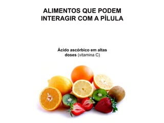 ALIMENTOS QUE PODEM
INTERAGIR COM A PÍLULA
Ácido ascórbico em altas
doses (vitamina C)
 