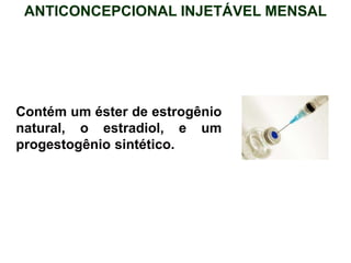 Contém um éster de estrogênio
natural, o estradiol, e um
progestogênio sintético.
ANTICONCEPCIONAL INJETÁVEL MENSAL
 