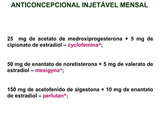 25 mg de acetato de medroxiprogesterona + 5 mg de
cipionato de estradiol – cyclofemina®;
50 mg de enantato de noretisterona + 5 mg de valerato de
estradiol – mesigyna®;
150 mg de acetofenido de algestona + 10 mg de enantato
de estradiol – perlutan®;
ANTICONCEPCIONAL INJETÁVEL MENSAL
 