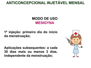 MODO DE USO
MESIGYNA
1ª injeção: primeiro dia do início
da menstruação;
Aplicações subsequentes: a cada
30 dias mais ou menos 3 dias,
independente da menstruação;
ANTICONCEPCIONAL INJETÁVEL MENSAL
 