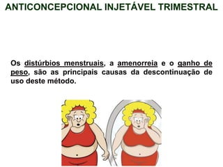 Os distúrbios menstruais, a amenorreia e o ganho de
peso, são as principais causas da descontinuação de
uso deste método.
ANTICONCEPCIONAL INJETÁVEL TRIMESTRAL
 