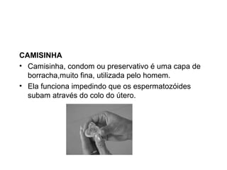 CAMISINHA
• Camisinha, condom ou preservativo é uma capa de
  borracha,muito fina, utilizada pelo homem.
• Ela funciona impedindo que os espermatozóides
  subam através do colo do útero.
 
