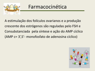 Farmacocinética
A estimulação dos folículos ovarianos e a produção
crescente dos estrógenos são reguladas pelo FSH e
Consubstanciada pela síntese e ação do AMP cíclico
(AMP c= 3’,5’- monofosfato de adenosina cíclico)
 