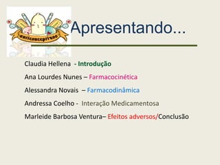 Apresentando...
Claudia Hellena - Introdução
Ana Lourdes Nunes – Farmacocinética
Alessandra Novais – Farmacodinâmica
Andressa Coelho - Interação Medicamentosa
Marleide Barbosa Ventura– Efeitos adversos/Conclusão
 