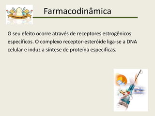 Farmacodinâmica
O seu efeito ocorre através de receptores estrogênicos
específicos. O complexo receptor-esteróide liga-se a DNA
celular e induz a síntese de proteína especificas.
 
