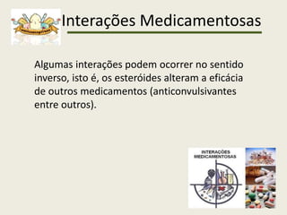 Interações Medicamentosas
Algumas interações podem ocorrer no sentido
inverso, isto é, os esteróides alteram a eficácia
de outros medicamentos (anticonvulsivantes
entre outros).
 