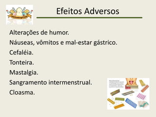 Efeitos Adversos
Alterações de humor.
Náuseas, vômitos e mal-estar gástrico.
Cefaléia.
Tonteira.
Mastalgia.
Sangramento intermenstrual.
Cloasma.
 