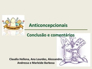 Anticoncepcionais
Conclusão e comentários
Claudia Hellena, Ana Lourdes, Alessandra,
Andressa e Marleide Barbosa
 