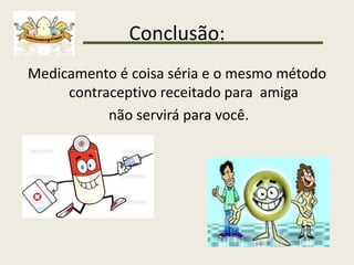 Conclusão:
Medicamento é coisa séria e o mesmo método
contraceptivo receitado para amiga
não servirá para você.
 