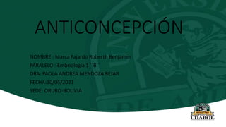 ANTICONCEPCIÓN
NOMBRE : Marca Fajardo Roberth Benjamín
PARALELO : Embriología 1 ´´B´´
DRA: PAOLA ANDREA MENDOZA BEJAR
FECHA:30/05/2021
SEDE: ORURO-BOLIVIA
 