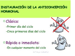 INSTAURACIÓN DE LA ANTICONCEPCIÓN HORMONAL  Clásica: -Primer día del ciclo -Cinco primeros días del ciclo Rápida o inmediata: -En cualquier momento del ciclo GdT Mujer SoMaMFyC 