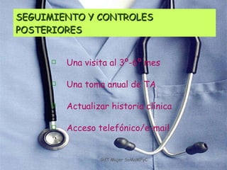 Una visita al 3º-6º mes  Una toma anual de TA Actualizar historia clínica Acceso telefónico/e-mail  SEGUIMIENTO Y CONTROLES POSTERIORES GdT Mujer SoMaMFyC 