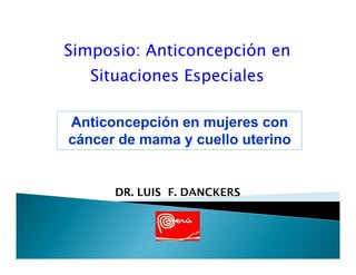 Simposio: Anticoncepción en
   Situaciones Especiales

Anticoncepción en mujeres con
cáncer de mama y cuello uterino


      DR. LUIS F. DANCKERS
 