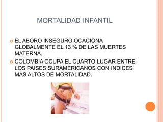 MORTALIDAD INFANTIL<br />EL ABORO INSEGURO OCACIONA GLOBALMENTE EL 13 % DE LAS MUERTES MATERNA.<br />COLOMBIA OCUPA EL CUA...