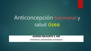 Anticoncepción hormonal y
salud ósea
ANDRES RICAURTE S. MD
PONTIFICIA UNIVERSIDAD JAVERIANA
 