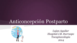 Anticoncepción Postparto
Lujan Aguilar
Hospital J.B. Iturraspe
Tocoginecologia
2014
 