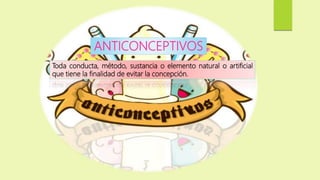 Toda conducta, método, sustancia o elemento natural o artificial
que tiene la finalidad de evitar la concepción.
ANTICONCEPTIVOS
 