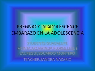 PREGNACY IN ADOLESCENCEEMBARAZO EN LA ADOLESCENCIA STUDENTS:GUADALUPE MONTALVO,NATALIA FLORES,LESLIE JAUREGUI,EDUARDO MONTERO TEACHER:SANDRA NAZARIO 