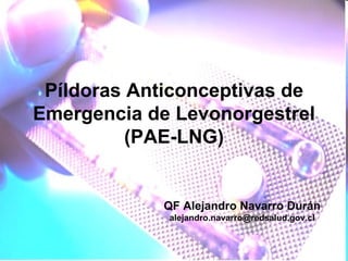 Píldoras Anticonceptivas de Emergencia de Levonorgestrel (PAE-LNG) QF Alejandro Navarro Durán [email_address] 