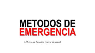 METODOS DE
EMERGENCIA
E.M. Ivana Amarilis Ibarra Villarreal
 