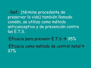 · Def.:  (término procedente de preservar la vida) también llamado condón, se utiliza como método anticonceptivo y de prevención contra las E.T.S.  ·Eficacia para prevenir E.T.S.   95% ·Eficacia como método de control natal   97% 