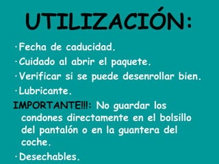 UTILIZACIÓN: ·Fecha de caducidad. ·Cuidado al abrir el paquete. ·Verificar si se puede desenrollar bien. ·Lubricante. IMPORTANTE!!!:  No guardar los condones directamente en el bolsillo del pantalón o en la guantera del coche. ·Desechables. 