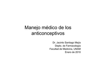Manejo médico de los
anticonceptivos
Dr. Jacinto Santiago Mejía
Depto. de Farmacología
Facultad de Medicina, UNAM
Enero de 2010
 