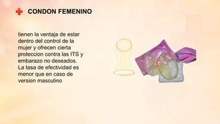 CONDON FEMENINO
tienen la ventaja de estar
dentro del control de la
mujer y ofrecen cierta
proteccion contra las ITS y
embarazo no deseados.
La tasa de efectividad es
menor que en caso de
version masculino
 