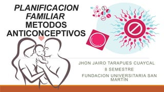 PLANIFICACION
FAMILIAR
METODOS
ANTICONCEPTIVOS
JHON JAIRO TARAPUES CUAYCAL
8 SEMESTRE
FUNDACION UNIVERSITARIA SAN
MARTÍN
 
