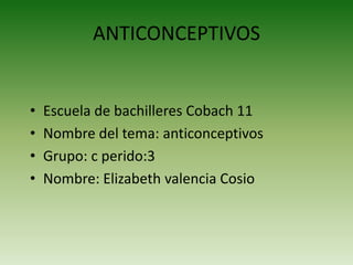 ANTICONCEPTIVOS

•
•
•
•

Escuela de bachilleres Cobach 11
Nombre del tema: anticonceptivos
Grupo: c perido:3
Nombre: Elizabeth valencia Cosio

 