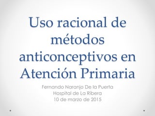 Uso racional de
métodos
anticonceptivos en
Atención Primaria
Fernando Naranjo De la Puerta
Hospital de La Ribera
10 de marzo de 2015
 