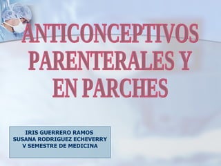 IRIS GUERRERO RAMOS  SUSANA RODRIGUEZ ECHEVERRY V SEMESTRE DE MEDICINA ANTICONCEPTIVOS PARENTERALES Y  EN PARCHES 