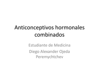Anticonceptivos hormonales
combinados
Estudiante de Medicina
Diego Alexander Ojeda
Peremychtchev
 