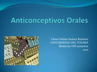 Anticonceptivos Orales Omar Fabián Suárez Ramírez UNIVERSIDAD DEL TOLIMA Medicina VIII semestre 2010 