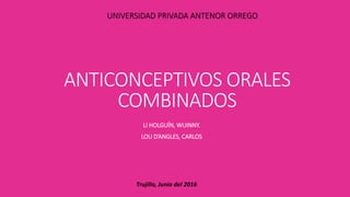 ANTICONCEPTIVOS ORALES
COMBINADOS
LI HOLGUÍN, WUINNY.
LOU D’ANGLES, CARLOS
Trujillo, Junio del 2016
UNIVERSIDAD PRIVADA ANTENOR ORREGO
 