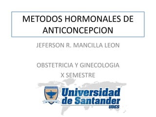 METODOS HORMONALES DE
ANTICONCEPCION
JEFERSON R. MANCILLA LEON
OBSTETRICIA Y GINECOLOGIA
X SEMESTRE
 