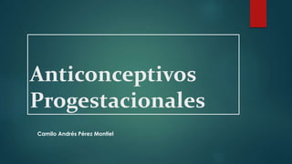 Anticonceptivos 
Progestacionales 
Camilo Andrés Pérez Montiel 
 