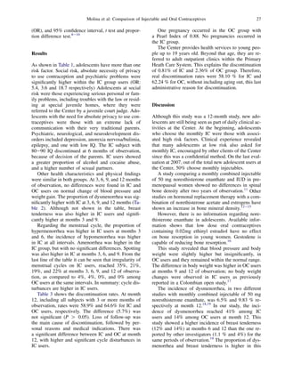 Molina et al: Comparison of Injectable and Oral Contraceptives                           27

(OR), and 95% conﬁdence interval, t test and propor-             One pregnancy occurred in the OC group with
tion difference test.8e10                                     a Pearl Index of 0.88. No pregnancies occurred in
                                                              the IC group.
                                                                 The Center provides health services to young peo-
Results                                                       ple up to 19 years old. Beyond that age, they are re-
                                                              ferred to adult outpatient clinics within the Primary
As shown in Table 1, adolescents have more than one           Heath Care System. This explains the discontinuation
risk factor. Social risk, absolute necessity of privacy       of 0.81% of IC and 2.36% of OC group. Therefore,
to use contraception and psychiatric problems were            real discontinuation rates were 58.10 % for IC and
signiﬁcantly higher within the IC group users (OR:            62.24 % for OC, without including aging out, this last
5.4, 3.6 and 18.7 respectively) Adolescents at social         administrative reason for discontinuation.
risk were those experiencing serious personal or fam-
ily problems, including troubles with the law or resid-
ing at special juvenile homes, where they were                Discussion
referred to the Center by a juvenile court judge. Ado-
lescents with the need for absolute privacy to use con-       Although this study was a 12-month study, new ado-
traceptives were those with an extreme lack of                lescents are still being seen as part of daily clinical ac-
communication with their very traditional parents.            tivities at the Center. At the beginning, adolescents
Psychiatric, neurological, and neurodevelopment dis-          who choose the monthly IC were those with associ-
orders included depression, anorexia nervosa/bulimia,         ated high risk factors. Clinical experience revealed
epilepsy, and one with low IQ. The IC subject with            that many adolescents at low risk also asked for
80e90 IQ discontinued at 6 months of observation,             monthly IC, encouraged by other clients of the Center
because of decision of the parents. IC users showed           since this was a conﬁdential method. On the last eval-
a greater proportion of alcohol and cocaine abuse,            uation at 2007, out of the total new adolescent users at
and a higher number of sexual partners.                       the Center, 50% choose monthly injectables.
   Other health characteristics and physical ﬁndings             A study comparing a monthly combined injectable
were similar in both groups. At 3, 6, 9, and 12 months        of 50 mg noresthisterone enanthate and IUD in pre-
of observation, no differences were found in IC and           menopausal women showed no differences in spinal
OC users on normal change of blood pressure and               bone density after two years of observation.11 Other
weight gain. The proportion of dysmenorrhea was sig-          studies on hormonal replacement therapy with a com-
niﬁcantly higher with IC at 3, 6, 9, and 12 months (Ta-       bination of norethisterone acetate and estrogens have
ble 2). Although not shown in the table, breast               shown an increase in bone mineral density.12e15
tenderness was also higher in IC users and signiﬁ-               However, there is no information regarding nore-
cantly higher at months 3 and 9.                              thisterone enanthate in adolescents. Available infor-
   Regarding the menstrual cycle, the proportion of           mation shows that low dose oral contraceptives
hypermenorrhea was higher in IC users at months 3             containing 0.02mg ethinyl estradiol have no effect
and 6, the incidence of hypomenorrhea was higher              on bone resorption in young women. Gestodene is
in IC at all intervals. Amenorrhea was higher in the          capable of reducing bone resorption.16
IC group, but with no signiﬁcant differences. Spotting           This study revealed that blood pressure and body
was also higher in IC at months 3, 6, and 9. From the         weight were slightly higher but insigniﬁcantly, in
last line of the table it can be seen that irregularity of    OC users and they remained within the normal range.
menstrual cycles on IC users, reached 35%, 21%,               The difference in body weight was higher in OC users
19%, and 22% at months 3, 6, 9, and 12 of observa-            at months 9 and 12 of observation; no body weight
tion, as compared to 4%, 4%, 0%, and 0% among                 changes were observed in IC users as previously
OC users at the same intervals. In summary: cycle dis-        reported in a Colombian open study.17
turbances are higher in IC users.                                The incidence of dysmenorrhea, in two different
   Table 3 shows the discontinuation rates. At month          studies with monthly combined injectable of 50 mg
12, including all subjects with 3 or more months of           noresthisterone enanthate, was 6.5% and 9.83 % re-
observation, rates were 58.9% and 64.6% for IC and            spectively at month 12.18,19 In our study, the inci-
OC users, respectively. The difference (5.7%) was             dence of dysmenorrhea reached 41% among IC
not signiﬁcant (P O 0.05). Loss of follow-up was              users and 14% among OC users at month 12. This
the main cause of discontinuation, followed by per-           study showed a higher incidence of breast tenderness
sonal reasons and medical indications. There was              (12% and 14%) at months 6 and 12 than the one re-
a signiﬁcant difference between IC and OC at month            ported by other investigators (1.1 % and 4%) for the
12, with higher and signiﬁcant cycle disturbances in          same periods of observation.18 The proportion of dys-
IC users.                                                     menorrhea and breast tenderness is higher in this
 
