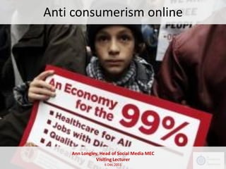 Anti consumerism online




    Ann Longley, Head of Social Media MEC
               Visiting Lecturer
                  6 Dec 2011
 