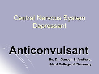 Central Nervous System
Depressant
Anticonvulsant
By, Dr. Ganesh S. Andhale,
Alard College of Pharmacy
 