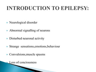  Neurological disorder
 Abnormal signalling of neurons
 Disturbed neuronal activity
 Strange sensations,emotions,behaviour
 Convulsions,muscle spasms
 Loss of conciousness
 
