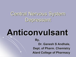 Central Nervous System
Depressant
Anticonvulsant
By,
Dr. Ganesh S Andhale,
Dept. of Pharm. Chemistry
Alard College of Pharmacy
 