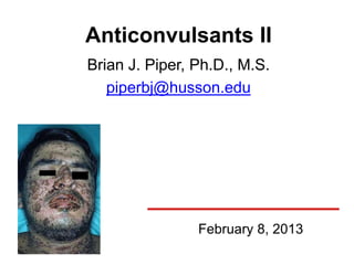 Anticonvulsants II
Brian J. Piper, Ph.D., M.S.
   piperbj@husson.edu




                February 8, 2013
 
