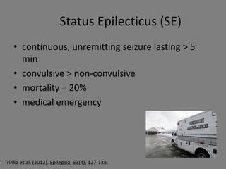 Status Epilecticus (SE)
    • continuous, unremitting seizure lasting > 5
      min
    • convulsive > non-convulsive
    • mortality = 20%
    • medical emergency




Trinka et al. (2012). Epilepsia, 53(4), 127-138.
 