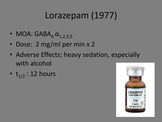Lorazepam (1977)
• MOA: GABAA α1,2,3,5
• Dose: 2 mg/ml per min x 2
• Adverse Effects: heavy sedation, especially
  with alcohol
• t1/2 : 12 hours
 