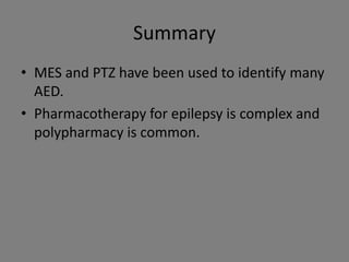 Summary
• MES and PTZ have been used to identify many
  AED.
• Pharmacotherapy for epilepsy is complex and
  polypharmacy is common.
 