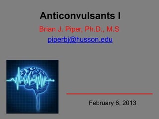 Anticonvulsants I
Brian J. Piper, Ph.D., M.S.
   piperbj@husson.edu




                February 6, 2013
 