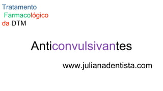 Anticonvulsivantes
Tratamento
Farmacológico
da DTM
www.julianadentista.com
 