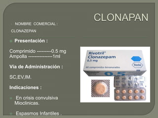 •   NOMBRE COMERCIAL :
CLONAZEPAN

   Presentación :

Comprimido ---------0.5 mg
Ampolla ---------------1ml

Vía de Administración :

SC,EV,IM.

Indicaciones :

   En crisis convulsiva
    Mioclinicas.

   Espasmos Infantiles .
 